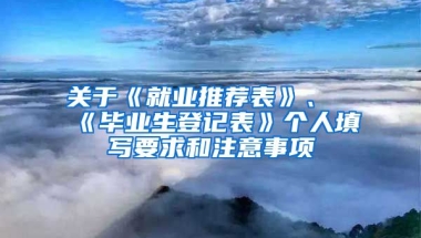 关于《就业推荐表》、《毕业生登记表》个人填写要求和注意事项