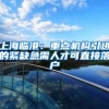 上海临港：重点机构引进的紧缺急需人才可直接落户
