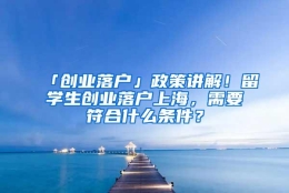 「创业落户」政策讲解！留学生创业落户上海，需要符合什么条件？