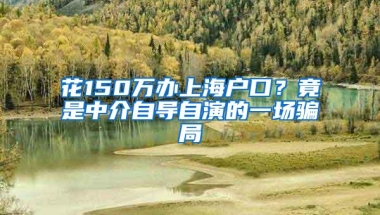 花150万办上海户口？竟是中介自导自演的一场骗局