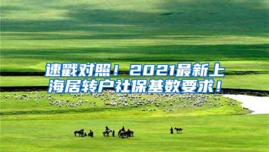 速戳对照！2021最新上海居转户社保基数要求！