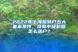 2022年上海居转户五大基本条件，没有中级职称怎么落户？