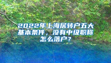 2022年上海居转户五大基本条件，没有中级职称怎么落户？