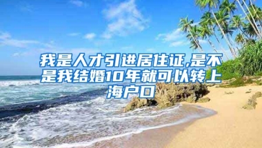 我是人才引进居住证,是不是我结婚10年就可以转上海户口