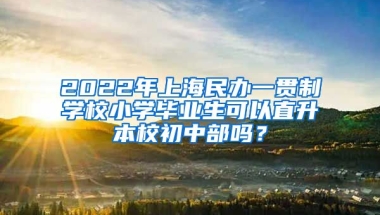 2022年上海民办一贯制学校小学毕业生可以直升本校初中部吗？