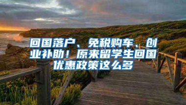 回国落户、免税购车、创业补助！原来留学生回国优惠政策这么多