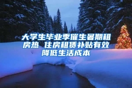 大学生毕业季催生暑期租房热 住房租赁补贴有效降低生活成本