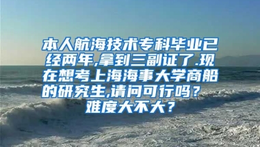 本人航海技术专科毕业已经两年,拿到三副证了.现在想考上海海事大学商船的研究生,请问可行吗？ 难度大不大？