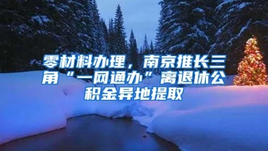 零材料办理，南京推长三角“一网通办”离退休公积金异地提取