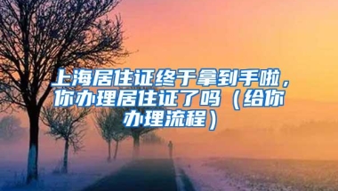 上海居住证终于拿到手啦，你办理居住证了吗（给你办理流程）