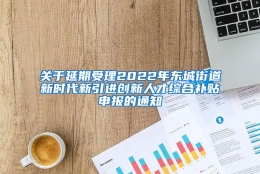 关于延期受理2022年东城街道新时代新引进创新人才综合补贴申报的通知