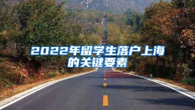 2022年留学生落户上海的关键要素