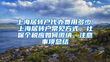 上海居转户代办费用多少，上海居转户常见方式、社保个税应如何缴纳、注意事项总结