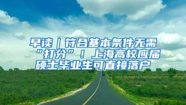 早读｜符合基本条件无需“打分”！上海高校应届硕士毕业生可直接落户