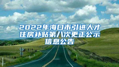 2022年海口市引进人才住房补贴第八次更正公示信息公告