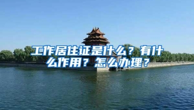 工作居住证是什么？有什么作用？怎么办理？