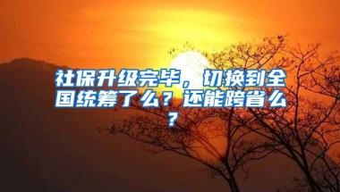 社保升级完毕，切换到全国统筹了么？还能跨省么？