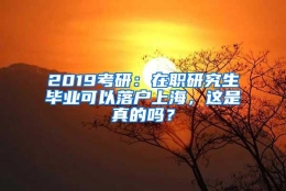 2019考研：在职研究生毕业可以落户上海，这是真的吗？