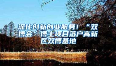 深化创新创业服务！“双博会”博士项目落户高新区双博基地