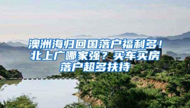 澳洲海归回国落户福利多！北上广哪家强？买车买房落户超多扶持