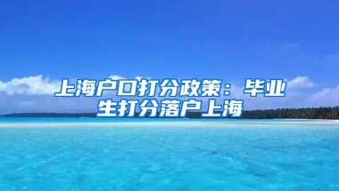 上海户口打分政策：毕业生打分落户上海