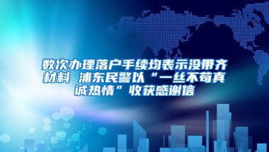 数次办理落户手续均表示没带齐材料 浦东民警以“一丝不苟真诚热情”收获感谢信