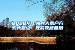 2022年上海六大落户方式大盘点！赶紧收藏备用