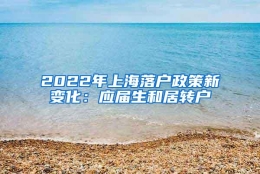 2022年上海落户政策新变化：应届生和居转户