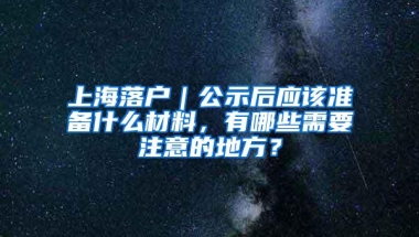 上海落户｜公示后应该准备什么材料，有哪些需要注意的地方？