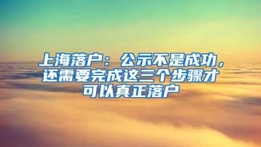 上海落户：公示不是成功，还需要完成这三个步骤才可以真正落户