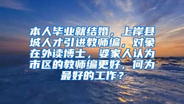 本人毕业就结婚，上岸县城人才引进教师编，对象在外读博士，婆家人认为市区的教师编更好，何为最好的工作？