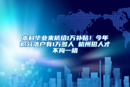 本科毕业来杭给1万补贴！今年积分落户有1万多人 杭州招人才不拘一格