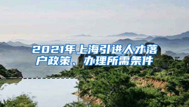 2021年上海引进人才落户政策、办理所需条件