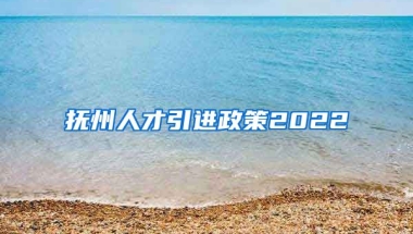 抚州人才引进政策2022