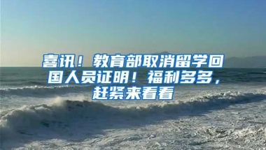 喜讯！教育部取消留学回国人员证明！福利多多，赶紧来看看