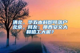 清北、华五本科即可落户北京，网友：那西安交大和哈工大呢？