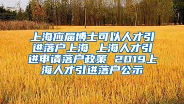 上海应届博士可以人才引进落户上海 上海人才引进申请落户政策 2019上海人才引进落户公示