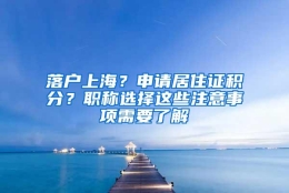 落户上海？申请居住证积分？职称选择这些注意事项需要了解