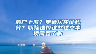 落户上海？申请居住证积分？职称选择这些注意事项需要了解