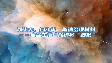 网上办、自动审、取消多项材料……应届生落户深圳将“秒批”