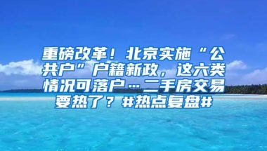 重磅改革！北京实施“公共户”户籍新政，这六类情况可落户…二手房交易要热了？#热点复盘#