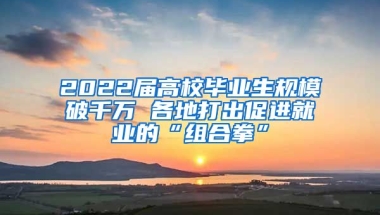 2022届高校毕业生规模破千万 各地打出促进就业的“组合拳”