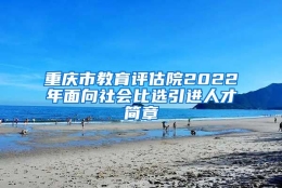 重庆市教育评估院2022年面向社会比选引进人才简章