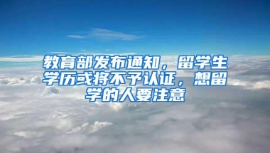 教育部发布通知，留学生学历或将不予认证，想留学的人要注意