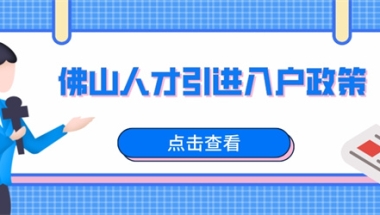 2022佛山人才引进入户政策信息大整理！