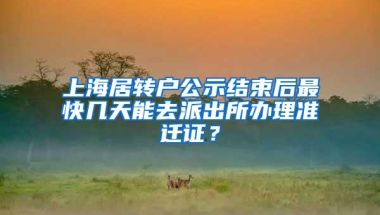 上海居转户公示结束后最快几天能去派出所办理准迁证？