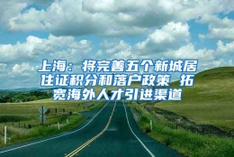 上海：将完善五个新城居住证积分和落户政策 拓宽海外人才引进渠道