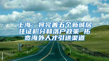 上海：将完善五个新城居住证积分和落户政策 拓宽海外人才引进渠道