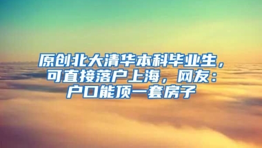 原创北大清华本科毕业生，可直接落户上海，网友：户口能顶一套房子