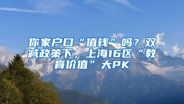 你家户口“值钱”吗？双减政策下，上海16区“教育价值”大PK